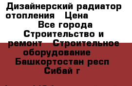 Дизайнерский радиатор отопления › Цена ­ 67 000 - Все города Строительство и ремонт » Строительное оборудование   . Башкортостан респ.,Сибай г.